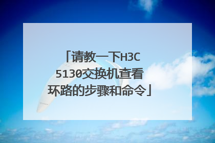 请教一下H3C 5130交换机查看环路的步骤和命令