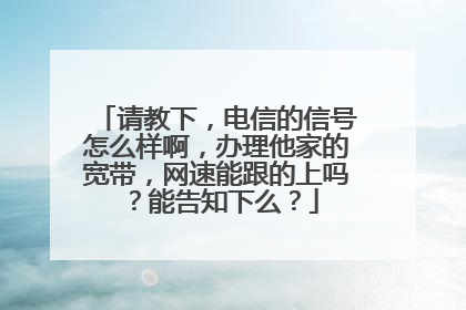 请教下,电信的信号怎么样啊,办理他家的宽带,网速能跟的上吗?能告知下么?