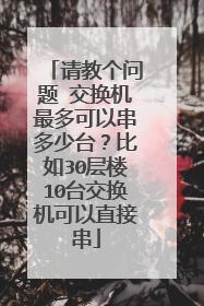 请教个问题 交换机最多可以串多少台？比如30层楼10台交换机可以直接串