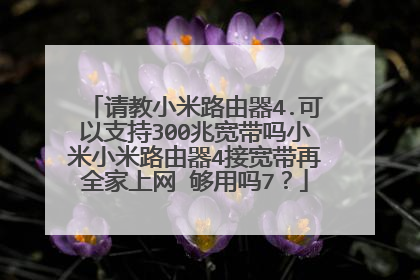 请教小米路由器4.可以支持300兆宽带吗小米小米路由器4接宽带再全家上网′够用吗7?