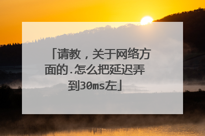 请教，关于网络方面的.怎么把延迟弄到30ms左