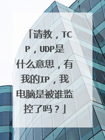 请教，TCP，UDP是什么意思，有我的IP，我电脑是被谁监控了吗？