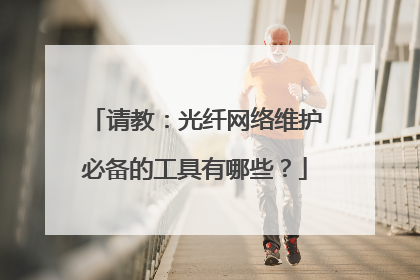请教:光纤网络维护必备的工具有哪些?