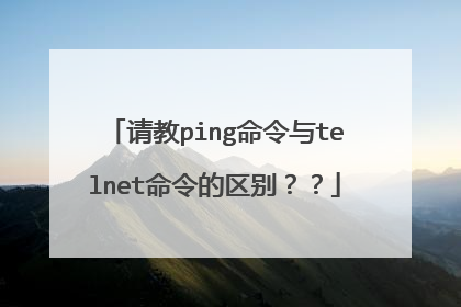 请教ping命令与telnet命令的区别？？