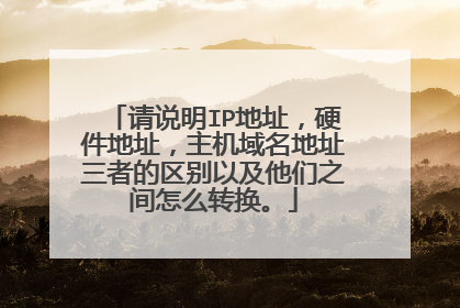 请说明IP地址,硬件地址,主机域名地址三者的区别以及他们之间怎么转换。