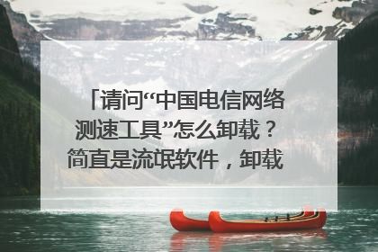 请问“中国电信网络测速工具”怎么卸载？简直是流氓软件，卸载不了。。。如图