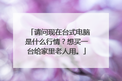 请问现在台式电脑是什么行情?想买一台给家里老人用。