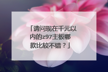 请问现在千元以内的z97主板哪款比较不错？