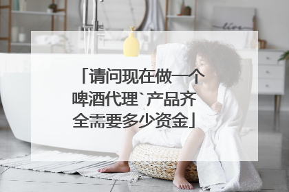 请问现在做一个啤酒代理`产品齐全需要多少资金