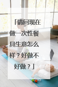 请问现在做一次性餐具生意怎么样?好做不好做?