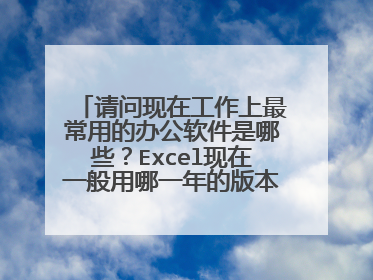 请问现在工作上最常用的办公软件是哪些？Excel现在一般用哪一年的版本呀 我现在是在校大学生，但是