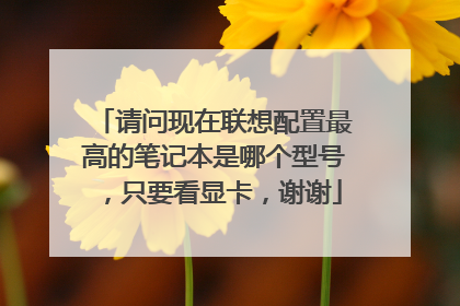 请问现在联想配置最高的笔记本是哪个型号，只要看显卡，谢谢