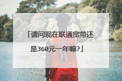 请问现在联通宽带还是360元一年嘛?