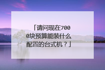 请问现在7000块预算能装什么配置的台式机?