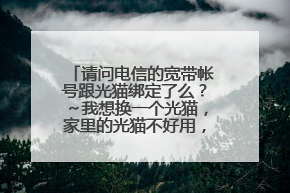 请问电信的宽带帐号跟光猫绑定了么?~我想换一个光猫,家里的光猫不好用,不知道可以不!~