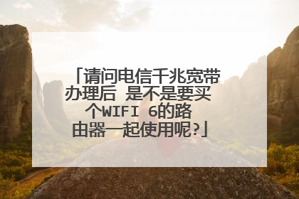请问电信千兆宽带办理后 是不是要买个WIFI 6的路由器一起使用呢?