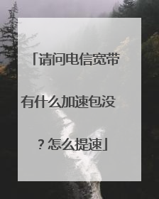 请问电信宽带有什么加速包没？怎么提速