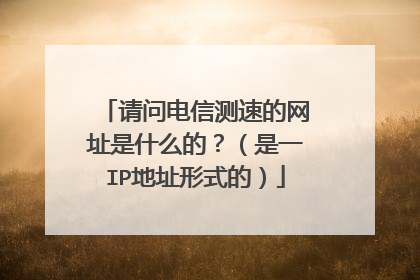 请问电信测速的网址是什么的？（是一IP地址形式的）