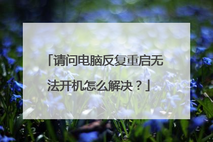 请问电脑反复重启无法开机怎么解决？