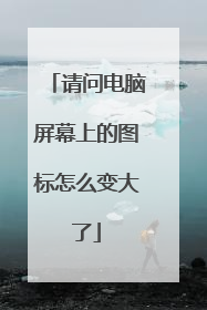 请问电脑屏幕上的图标怎么变大了