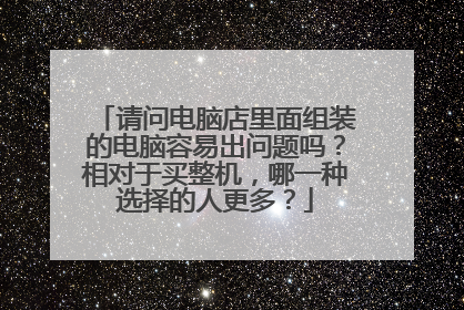 请问电脑店里面组装的电脑容易出问题吗?相对于买整机,哪一种选择的人更多?