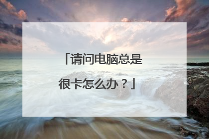 请问电脑总是很卡怎么办？