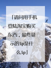 请问用手机登陆淘宝购买东西,最终显示的ip是什么ip