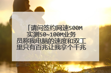请问签约网速500M实测50~100M业务员称我电脑的速度和双工里只有百兆让我拿个千兆网口的电脑测