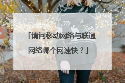请问移动网络与联通网络哪个网速快?