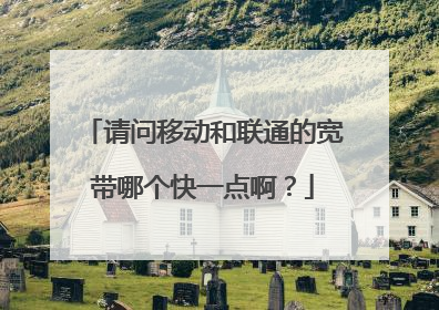 请问移动和联通的宽带哪个快一点啊？