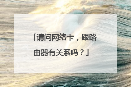 请问网络卡，跟路由器有关系吗？
