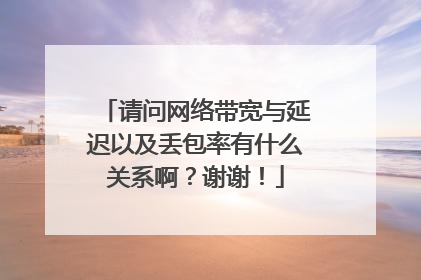请问网络带宽与延迟以及丢包率有什么关系啊?谢谢!