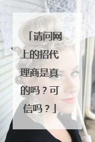 请问网上的招代理商是真的吗？可信吗？