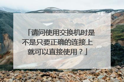 请问使用交换机时是不是只要正确的连接上就可以直接使用?
