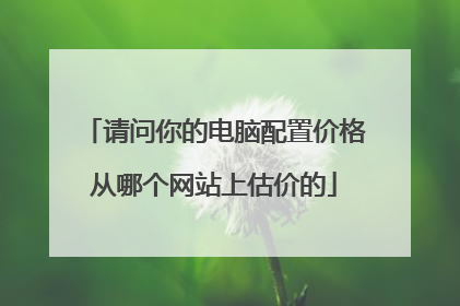 请问你的电脑配置价格从哪个网站上估价的