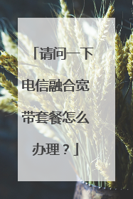 请问一下电信融合宽带套餐怎么办理?