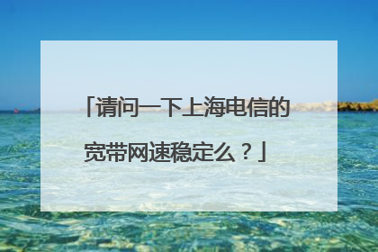 请问一下上海电信的宽带网速稳定么?