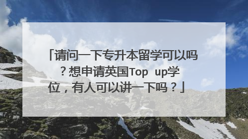 请问一下专升本留学可以吗?想申请英国Top up学位,有人可以讲一下吗?