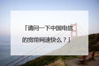 请问一下中国电信的宽带网速快么?