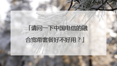 请问一下中国电信的融合宽带套餐好不好用?