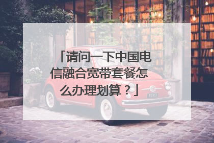 请问一下中国电信融合宽带套餐怎么办理划算？