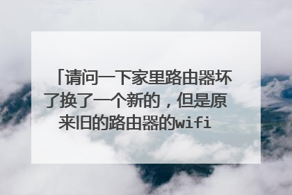 请问一下家里路由器坏了换了一个新的,但是原来旧的路由器的wifi还在,而且竟然还能用。怎么办???