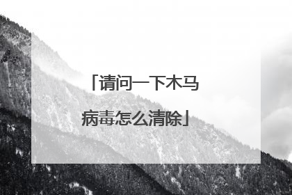 请问一下木马病毒怎么清除