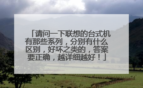 请问一下联想的台式机有那些系列,分别有什么区别,好坏之类的,答案要正确,越详细越好!