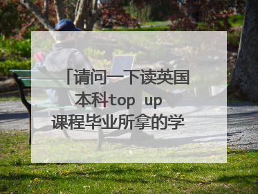 请问一下读英国本科top up课程毕业所拿的学位,跟正常读本科所获得的学