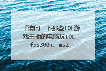 请问一下那些LOL游戏主播的电脑玩LOL fps300+、ms20是怎么弄的呀?