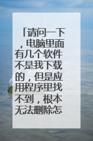 请问一下，电脑里面有几个软件不是我下载的，但是应用程序里找不到，根本无法删除怎么办？