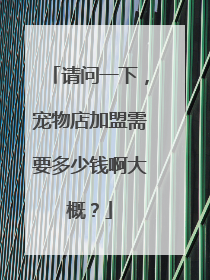 请问一下,宠物店加盟需要多少钱啊大概?