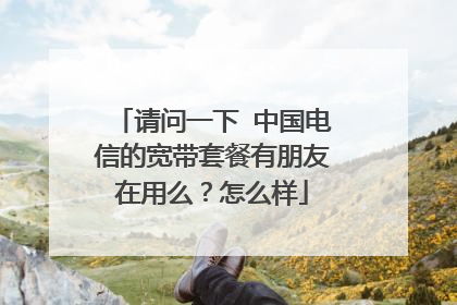 请问一下 中国电信的宽带套餐有朋友在用么？怎么样