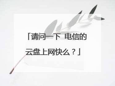 请问一下 电信的云盘上网快么?